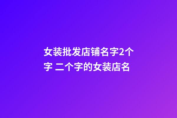 女装批发店铺名字2个字 二个字的女装店名-第1张-店铺起名-玄机派